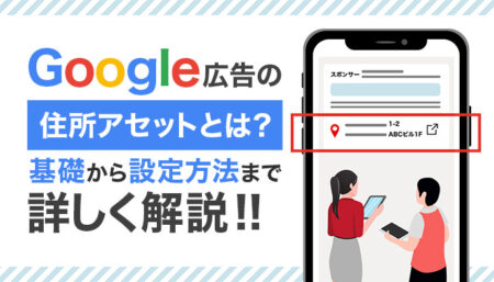 Google広告の住所アセット（住所表示オプション）とは？基礎から設定方法まで解説！