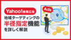 【Yahoo!検索広告】地域ターゲティングの半径指定が可能に！機能や設定方法などを解説