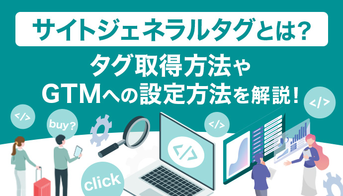 サイトジェネラルタグとは？タグ取得方法やGTMへの設定方法を分かりやすく解説