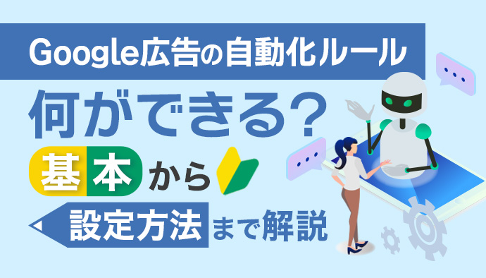 Google広告の自動化ルールとは？活用メリットや設定方法などを分かりやすく解説