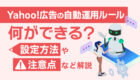 Yahoo!検索広告の自動運用ルールとは?|できる事・設定方法・注意点などを解説