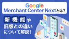 Google Merchant Center Nextとは?|新機能や旧版との違いを解説