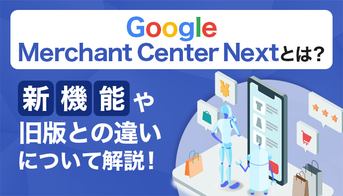 Google Merchant Center Nextとは?|新機能や旧版との違いを解説