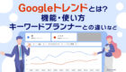 Googleトレンドとは?機能・使い方からキーワードプランナーとの違いまで分かりやすく解説!