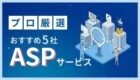 【プロが厳選】ASPおすすめ5選を徹底比較!アフィリエイト運用で失敗しないパートナー選びの「経験」に基づく視点