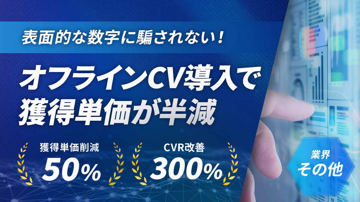 表面的な数値に騙されない！オフラインコンバージョンの導入により重要指標の獲得単価が半減