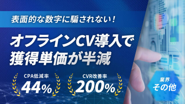 【Google】表面的な数値に騙されない！オフラインCVの導入により重要指標のCPAが44%低減