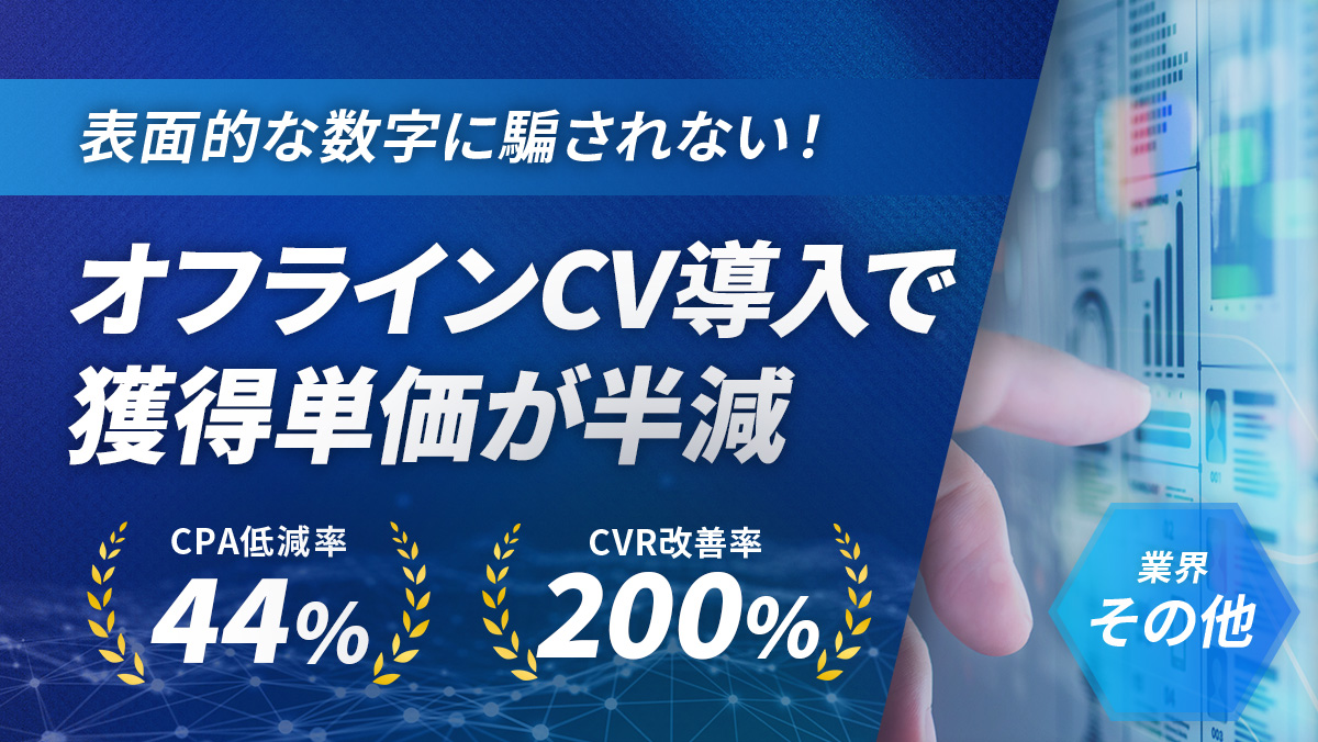 【Google】表面的な数値に騙されない!オフラインCVの導入により重要指標のCPAが44%低減
